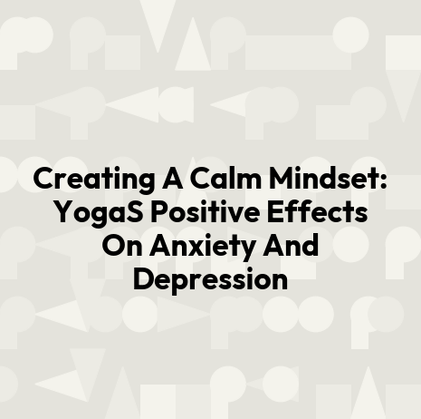 Creating A Calm Mindset: YogaS Positive Effects On Anxiety And Depression