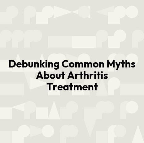 Debunking Common Myths About Arthritis Treatment