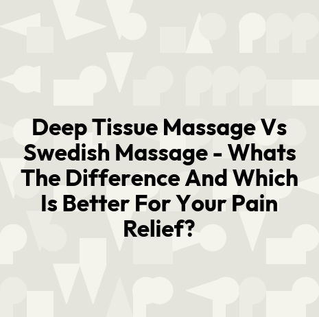 Deep Tissue Massage Vs Swedish Massage - Whats The Difference And Which Is Better For Your Pain Relief?