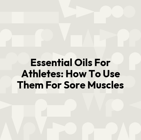 Essential Oils For Athletes: How To Use Them For Sore Muscles