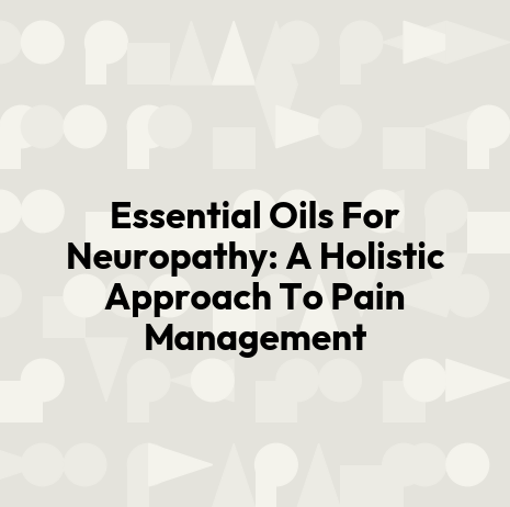 Essential Oils For Neuropathy: A Holistic Approach To Pain Management