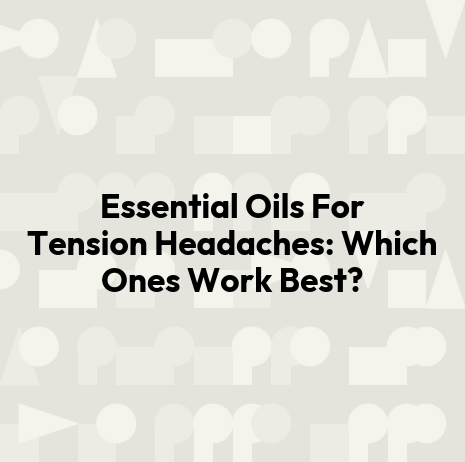 Essential Oils For Tension Headaches: Which Ones Work Best?