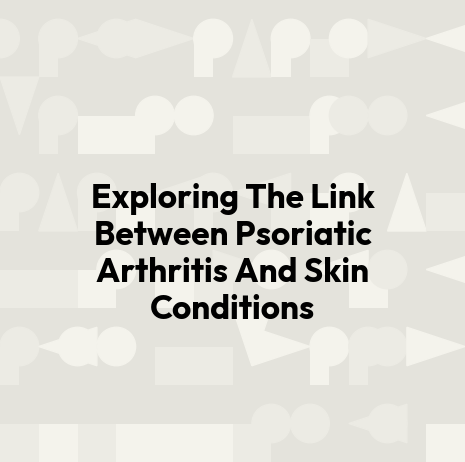 Exploring The Link Between Psoriatic Arthritis And Skin Conditions