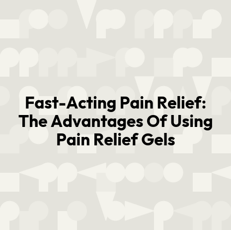 Fast-Acting Pain Relief: The Advantages Of Using Pain Relief Gels