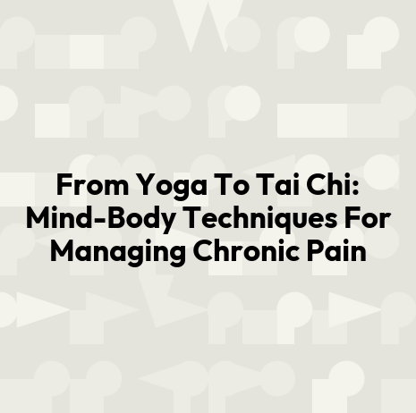 From Yoga To Tai Chi: Mind-Body Techniques For Managing Chronic Pain