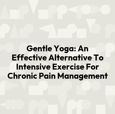 Gentle Yoga: An Effective Alternative To Intensive Exercise For Chronic Pain Management
