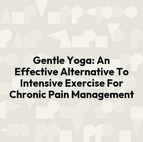 Gentle Yoga: An Effective Alternative To Intensive Exercise For Chronic Pain Management