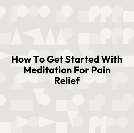 How To Get Started With Meditation For Pain Relief
