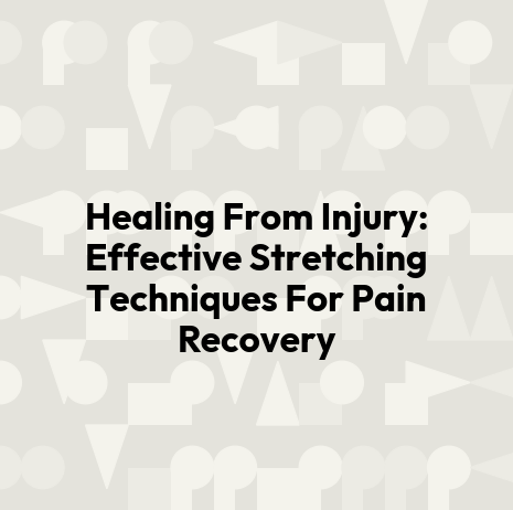 Healing From Injury: Effective Stretching Techniques For Pain Recovery