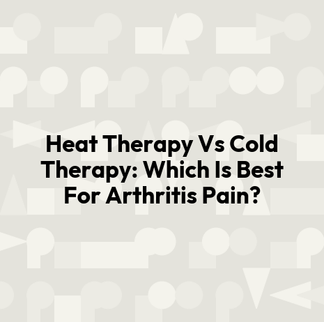 Heat Therapy Vs Cold Therapy: Which Is Best For Arthritis Pain?