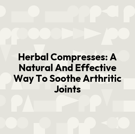 Herbal Compresses: A Natural And Effective Way To Soothe Arthritic Joints