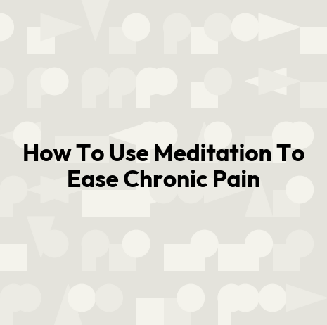 How To Use Meditation To Ease Chronic Pain
