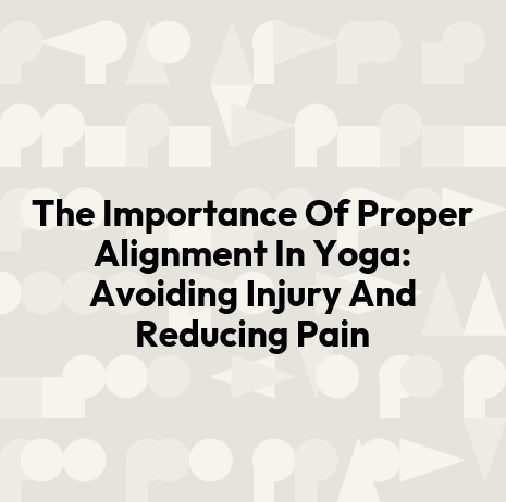 The Importance Of Proper Alignment In Yoga: Avoiding Injury And Reducing Pain