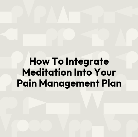 How To Integrate Meditation Into Your Pain Management Plan