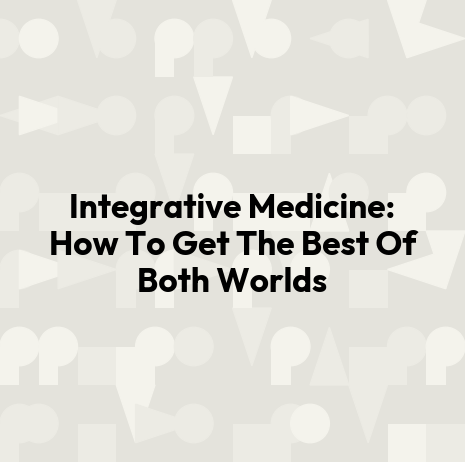 Integrative Medicine: How To Get The Best Of Both Worlds