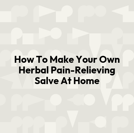 How To Make Your Own Herbal Pain-Relieving Salve At Home