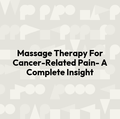 Massage Therapy For Cancer-Related Pain- A Complete Insight