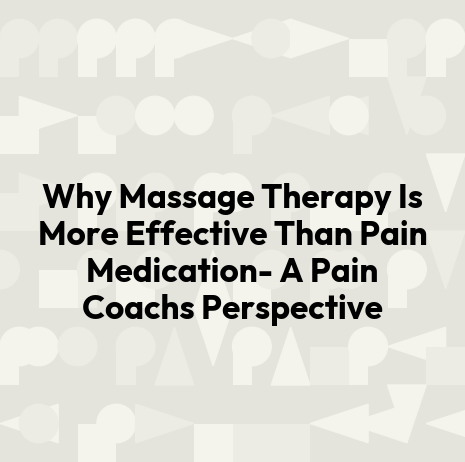 Why Massage Therapy Is More Effective Than Pain Medication- A Pain Coachs Perspective