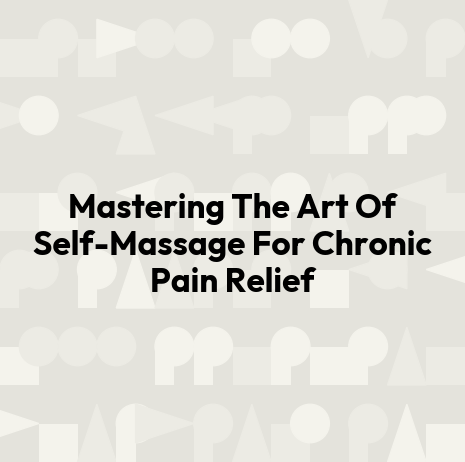 Mastering The Art Of Self-Massage For Chronic Pain Relief