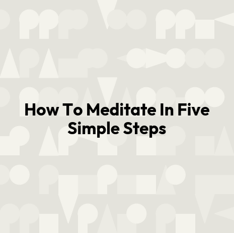 How To Meditate In Five Simple Steps