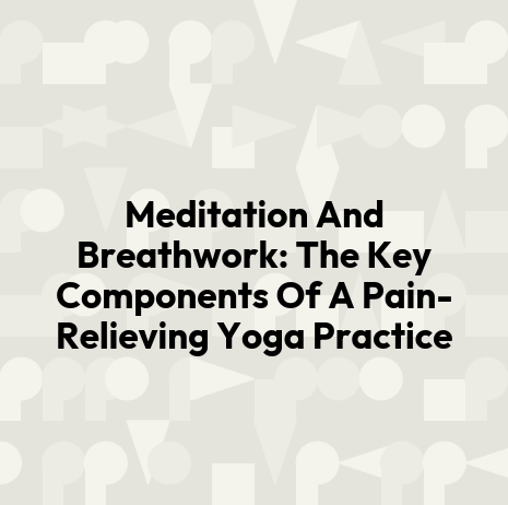 Meditation And Breathwork: The Key Components Of A Pain-Relieving Yoga Practice