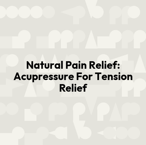 Natural Pain Relief: Acupressure For Tension Relief