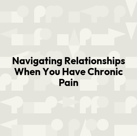 Navigating Relationships When You Have Chronic Pain