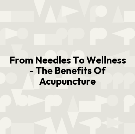 From Needles To Wellness - The Benefits Of Acupuncture