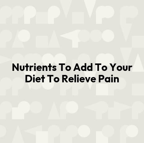 Nutrients To Add To Your Diet To Relieve Pain