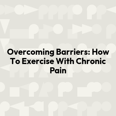 Overcoming Barriers: How To Exercise With Chronic Pain