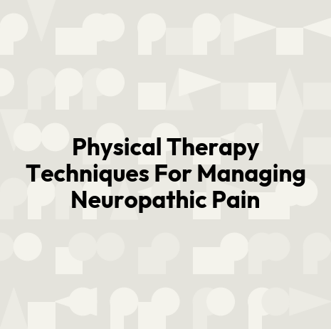 Physical Therapy Techniques For Managing Neuropathic Pain