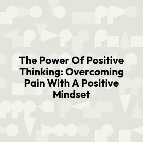 The Power Of Positive Thinking: Overcoming Pain With A Positive Mindset