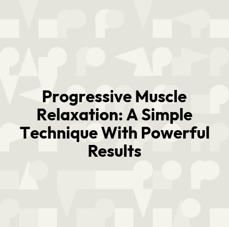 Progressive Muscle Relaxation: A Simple Technique With Powerful Results