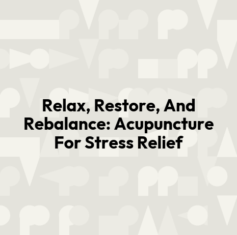 Relax, Restore, And Rebalance: Acupuncture For Stress Relief