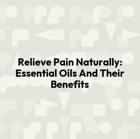 Relieve Pain Naturally: Essential Oils And Their Benefits