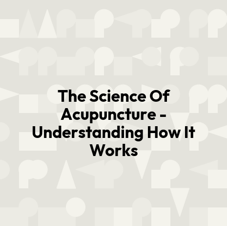 The Science Of Acupuncture - Understanding How It Works