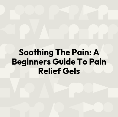 Soothing The Pain: A Beginners Guide To Pain Relief Gels