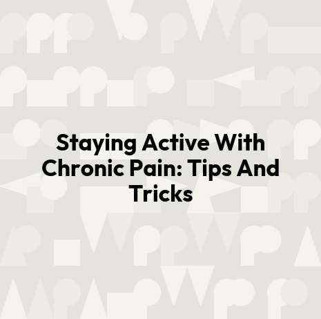 Staying Active With Chronic Pain: Tips And Tricks