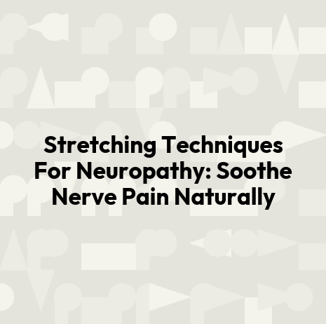 Stretching Techniques For Neuropathy: Soothe Nerve Pain Naturally