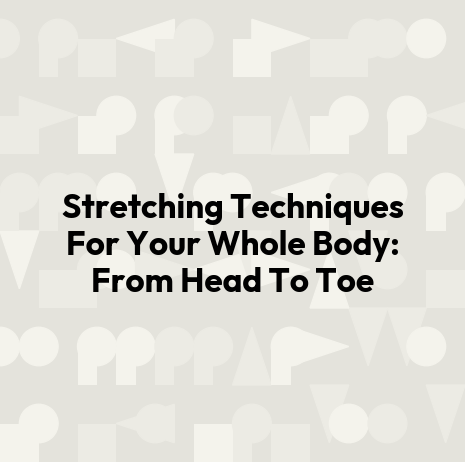 Stretching Techniques For Your Whole Body: From Head To Toe