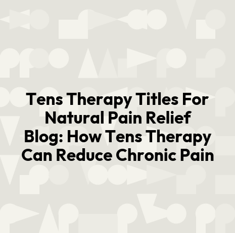 Tens Therapy Titles For Natural Pain Relief Blog: How Tens Therapy Can Reduce Chronic Pain