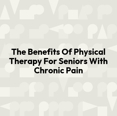 The Benefits Of Physical Therapy For Seniors With Chronic Pain