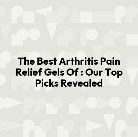 The Best Arthritis Pain Relief Gels Of : Our Top Picks Revealed