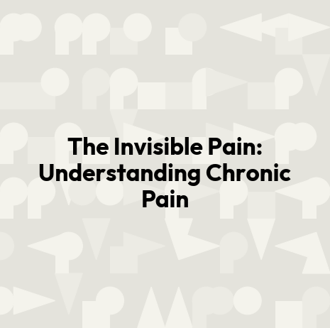 The Invisible Pain: Understanding Chronic Pain