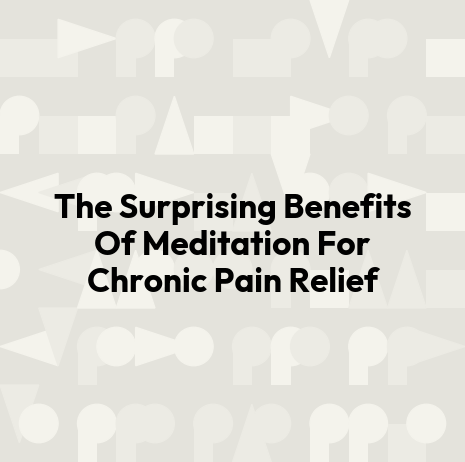 The Surprising Benefits Of Meditation For Chronic Pain Relief