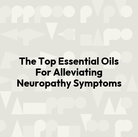 The Top Essential Oils For Alleviating Neuropathy Symptoms