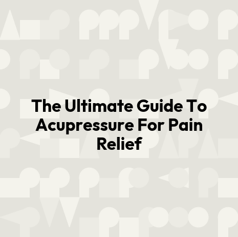 The Ultimate Guide To Acupressure For Pain Relief
