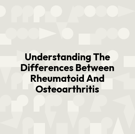 Understanding The Differences Between Rheumatoid And Osteoarthritis