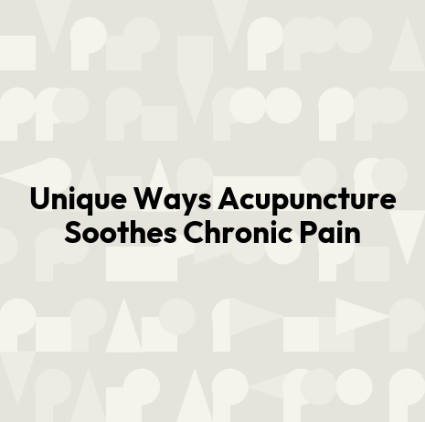 Unique Ways Acupuncture Soothes Chronic Pain