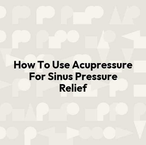 How To Use Acupressure For Sinus Pressure Relief
